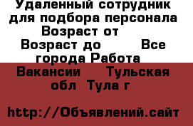Удаленный сотрудник для подбора персонала › Возраст от ­ 25 › Возраст до ­ 55 - Все города Работа » Вакансии   . Тульская обл.,Тула г.